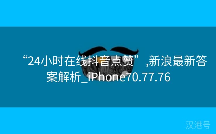 “24小时在线抖音点赞”,新浪最新答案解析_iPhone70.77.76