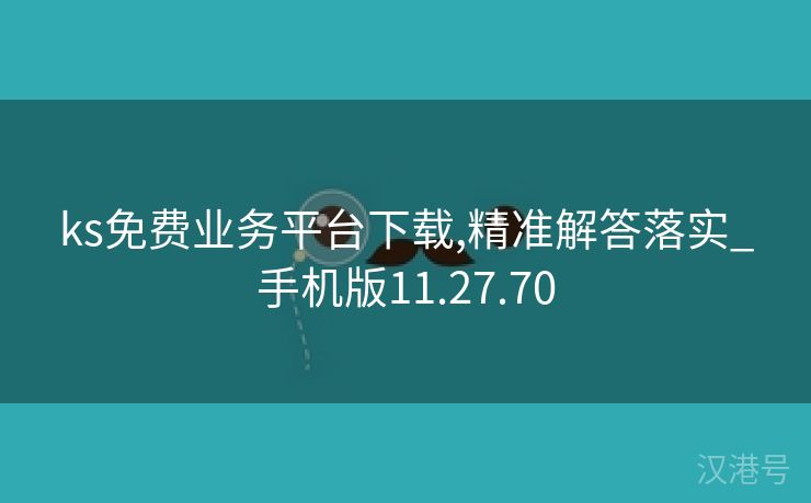 ks免费业务平台下载,精准解答落实_手机版11.27.70