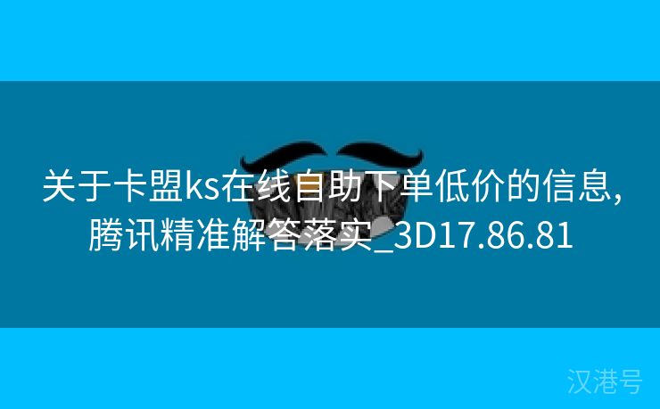 关于卡盟ks在线自助下单低价的信息,腾讯精准解答落实_3D17.86.81