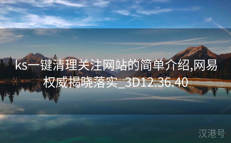 ks一键清理关注网站的简单介绍,网易权威揭晓落实_3D12.36.40