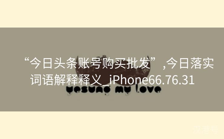 “今日头条账号购买批发”,今日落实词语解释释义_iPhone66.76.31