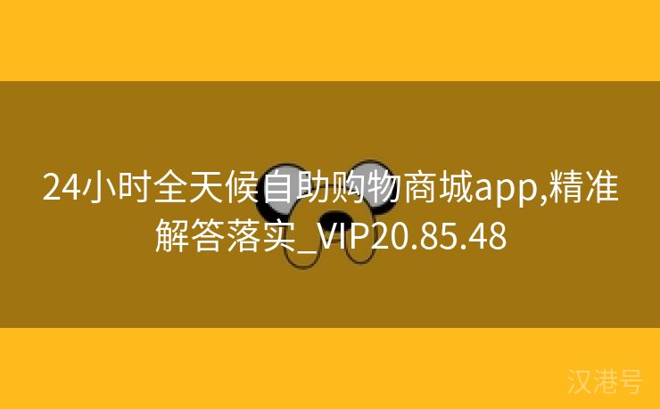 24小时全天候自助购物商城app,精准解答落实_VIP20.85.48