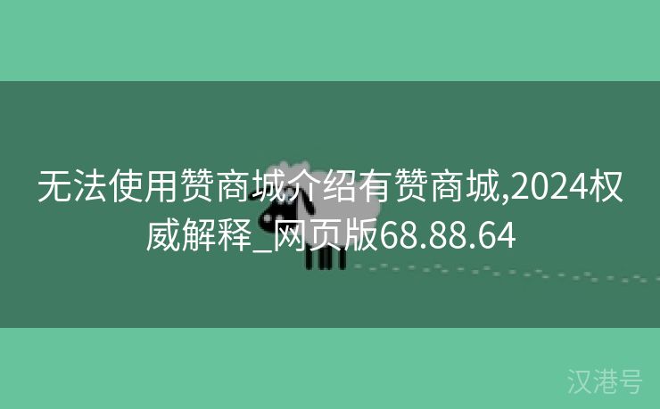 无法使用赞商城介绍有赞商城,2024权威解释_网页版68.88.64