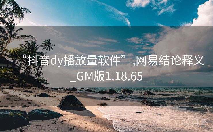 “抖音dy播放量软件”,网易结论释义_GM版1.18.65