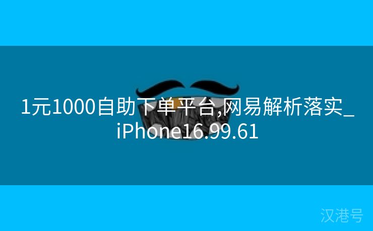 1元1000自助下单平台,网易解析落实_iPhone16.99.61