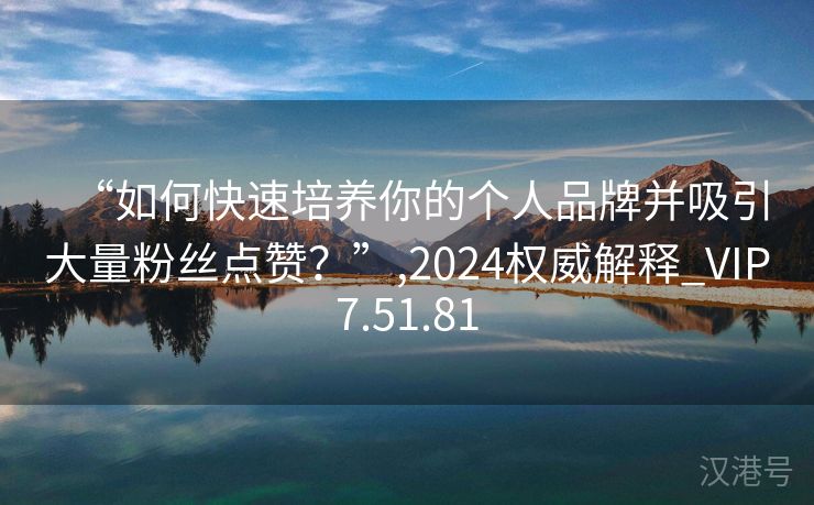 “如何快速培养你的个人品牌并吸引大量粉丝点赞？”,2024权威解释_VIP7.51.81