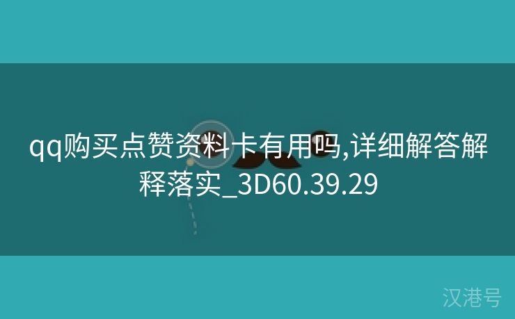 qq购买点赞资料卡有用吗,详细解答解释落实_3D60.39.29