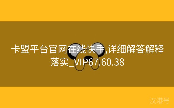 卡盟平台官网在线快手,详细解答解释落实_VIP67.60.38