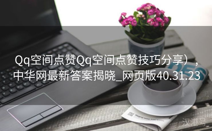 Qq空间点赞Qq空间点赞技巧分享）,中华网最新答案揭晓_网页版40.31.23