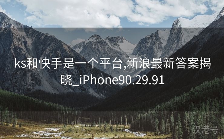 ks和快手是一个平台,新浪最新答案揭晓_iPhone90.29.91