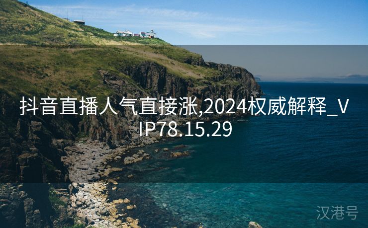 抖音直播人气直接涨,2024权威解释_VIP78.15.29