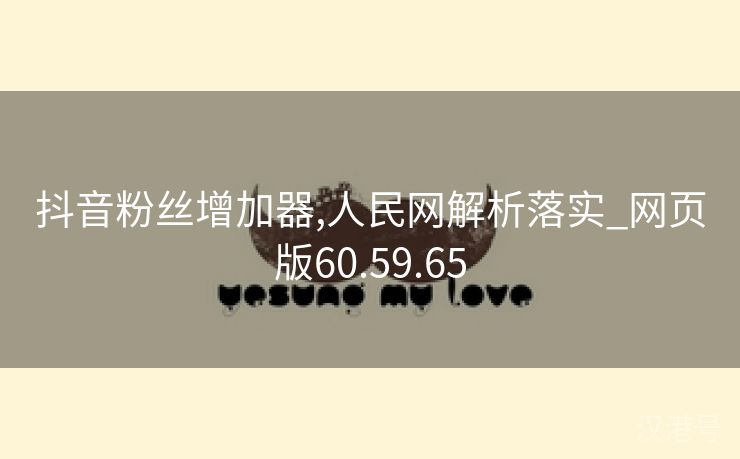 抖音粉丝增加器,人民网解析落实_网页版60.59.65