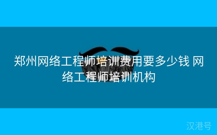 郑州网络工程师培训费用要多少钱 网络工程师培训机构