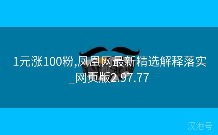 1元涨100粉,凤凰网最新精选解释落实_网页版2.97.77