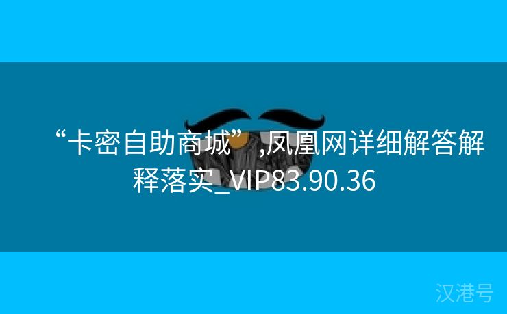 “卡密自助商城”,凤凰网详细解答解释落实_VIP83.90.36