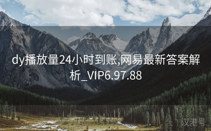 dy播放量24小时到账,网易最新答案解析_VIP6.97.88