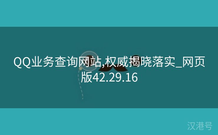 QQ业务查询网站,权威揭晓落实_网页版42.29.16