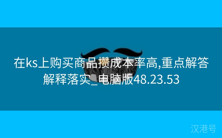 在ks上购买商品攒成本率高,重点解答解释落实_电脑版48.23.53