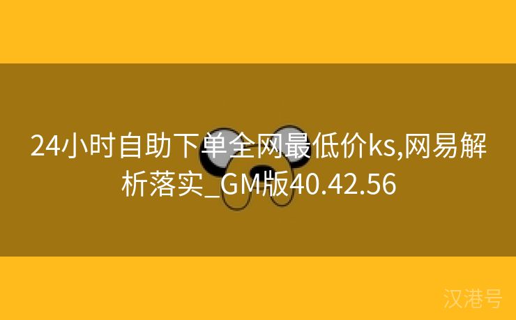 24小时自助下单全网最低价ks,网易解析落实_GM版40.42.56