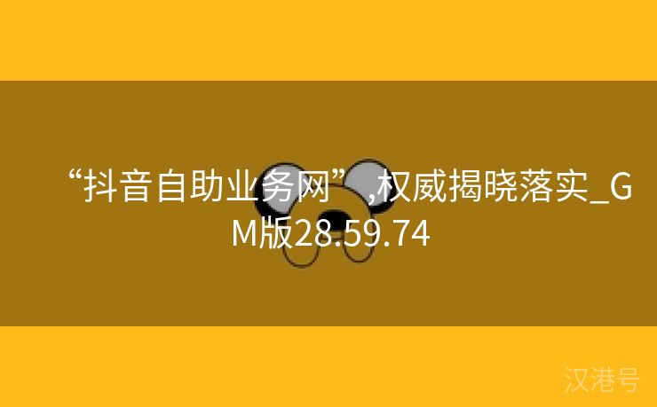 “抖音自助业务网”,权威揭晓落实_GM版28.59.74