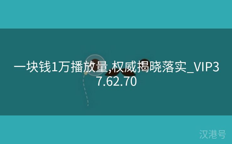 一块钱1万播放量,权威揭晓落实_VIP37.62.70