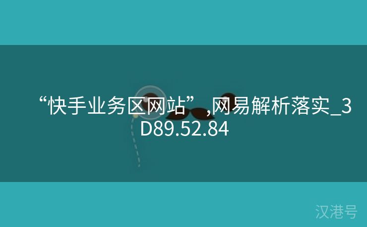 “快手业务区网站”,网易解析落实_3D89.52.84