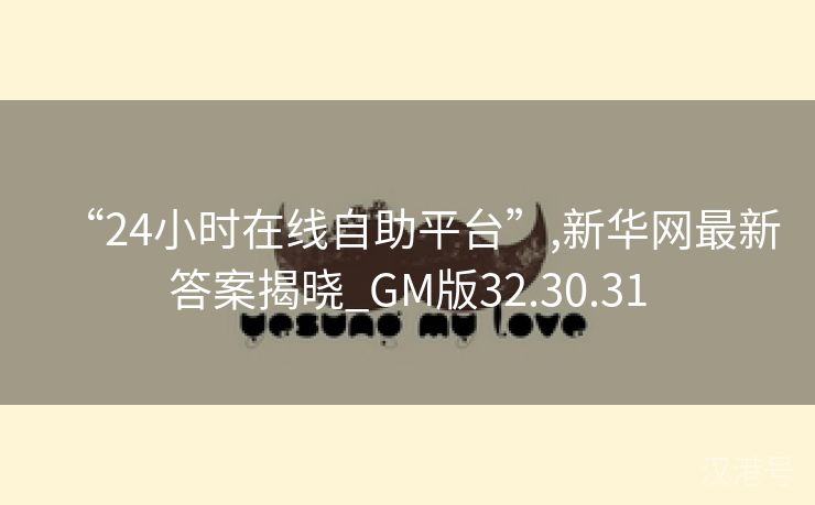 “24小时在线自助平台”,新华网最新答案揭晓_GM版32.30.31