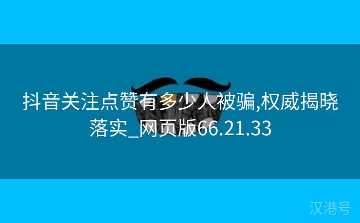 抖音关注点赞有多少人被骗,权威揭晓落实_网页版66.21.33