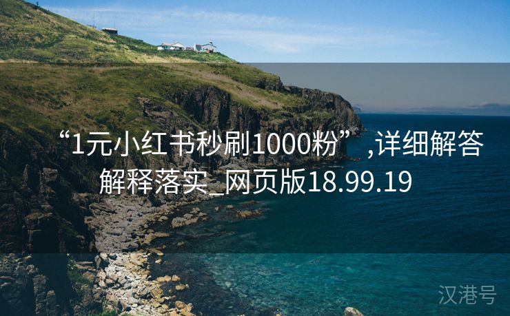 “1元小红书秒刷1000粉”,详细解答解释落实_网页版18.99.19