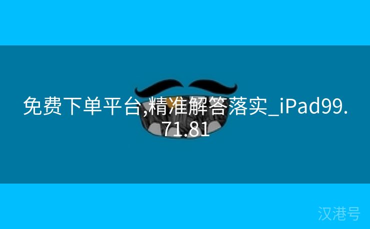 免费下单平台,精准解答落实_iPad99.71.81