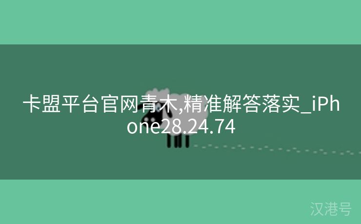 卡盟平台官网青木,精准解答落实_iPhone28.24.74