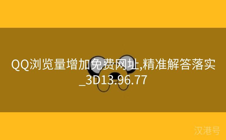 QQ浏览量增加免费网址,精准解答落实_3D13.96.77