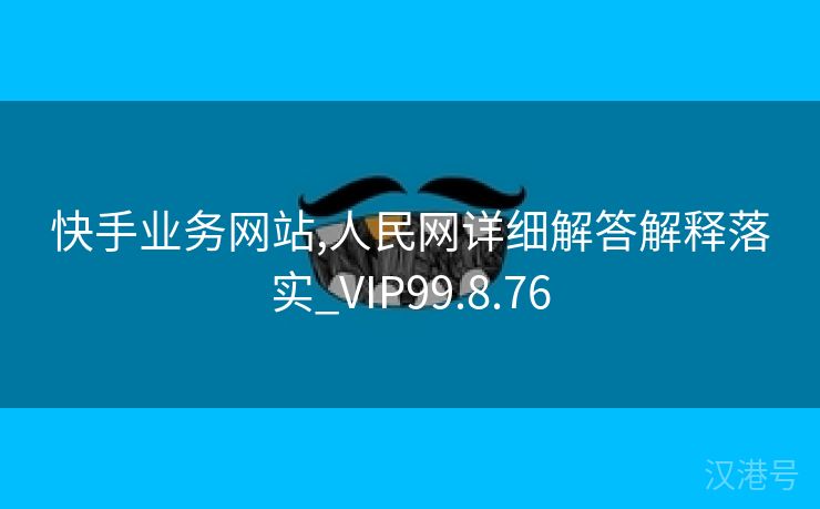 快手业务网站,人民网详细解答解释落实_VIP99.8.76