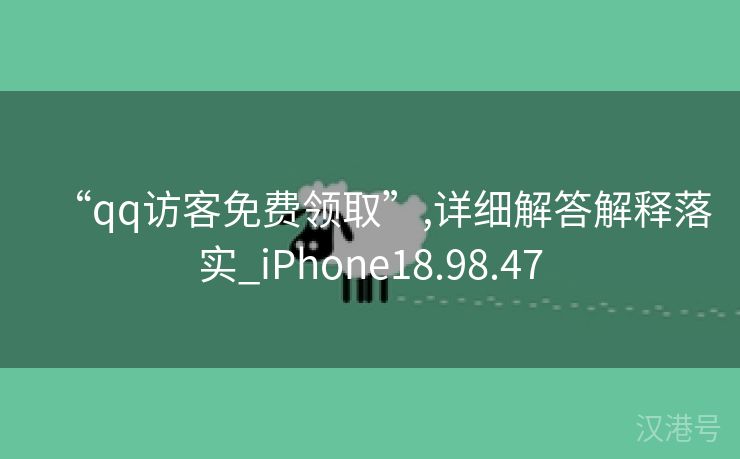 “qq访客免费领取”,详细解答解释落实_iPhone18.98.47