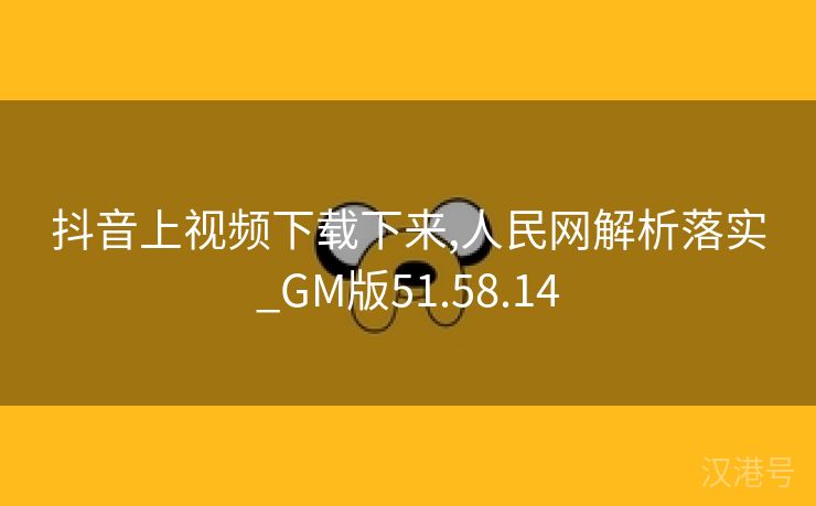 抖音上视频下载下来,人民网解析落实_GM版51.58.14