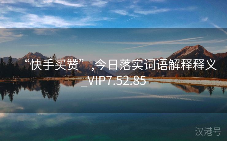 “快手买赞”,今日落实词语解释释义_VIP7.52.85