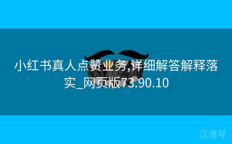 小红书真人点赞业务,详细解答解释落实_网页版73.90.10