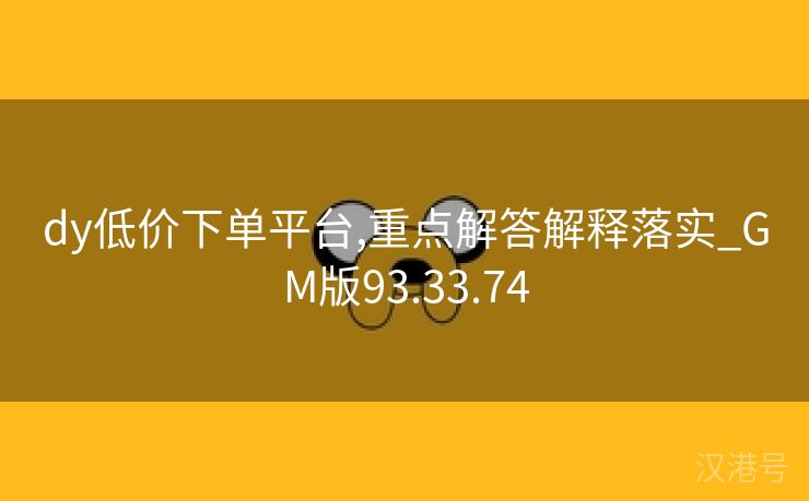 dy低价下单平台,重点解答解释落实_GM版93.33.74