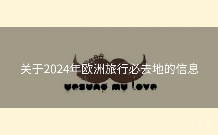 关于2024年欧洲旅行必去地的信息