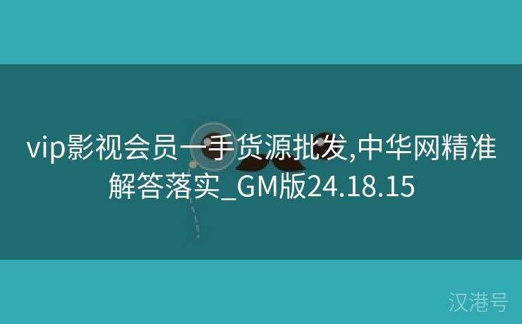 vip影视会员一手货源批发,中华网精准解答落实_GM版24.18.15