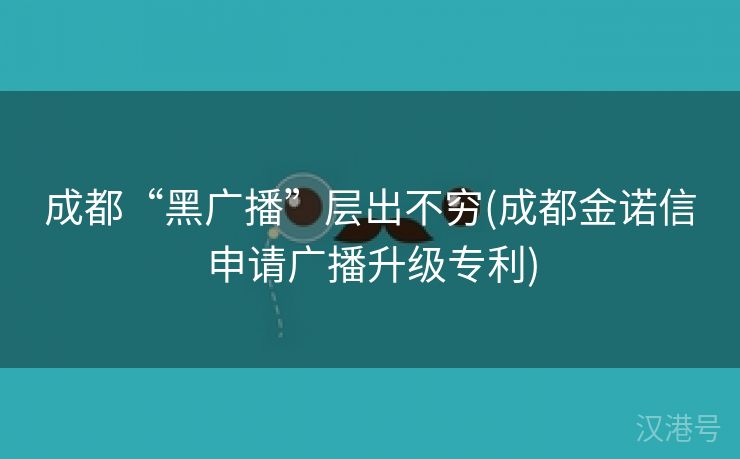 成都“黑广播”层出不穷(成都金诺信申请广播升级专利)