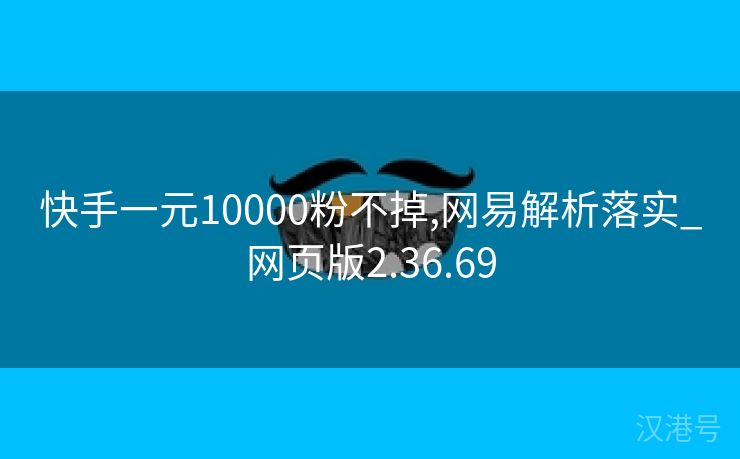 快手一元10000粉不掉,网易解析落实_网页版2.36.69