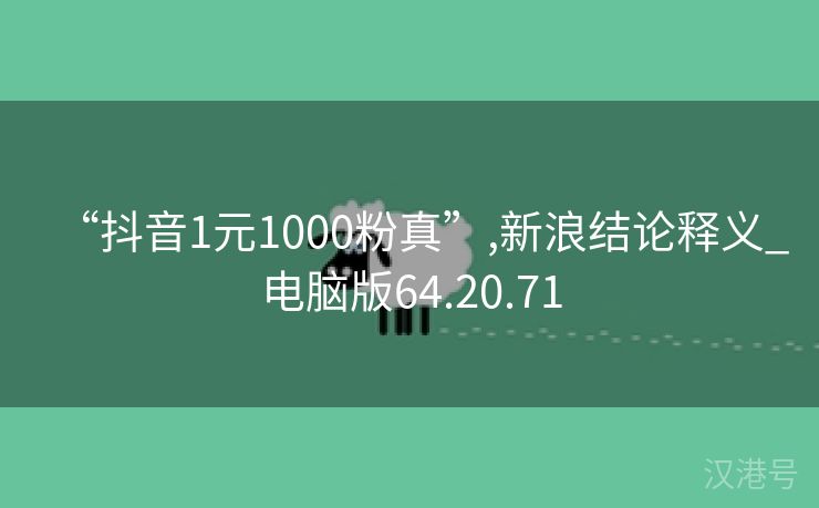 “抖音1元1000粉真”,新浪结论释义_电脑版64.20.71