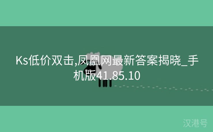 Ks低价双击,凤凰网最新答案揭晓_手机版41.85.10