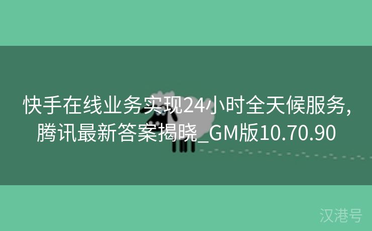 快手在线业务实现24小时全天候服务,腾讯最新答案揭晓_GM版10.70.90