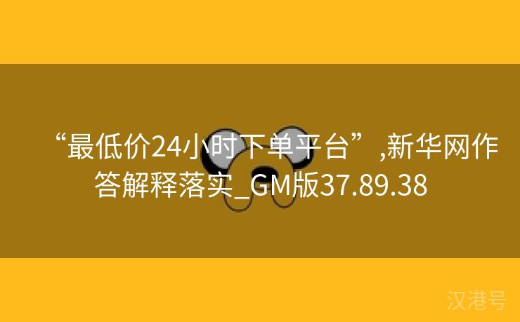 “最低价24小时下单平台”,新华网作答解释落实_GM版37.89.38