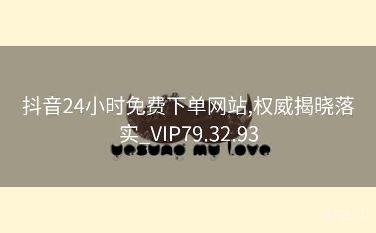 抖音24小时免费下单网站,权威揭晓落实_VIP79.32.93