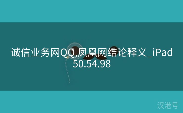 诚信业务网QQ,凤凰网结论释义_iPad50.54.98