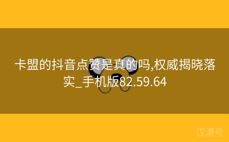 卡盟的抖音点赞是真的吗,权威揭晓落实_手机版82.59.64