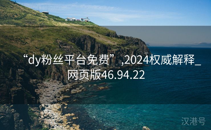 “dy粉丝平台免费”,2024权威解释_网页版46.94.22